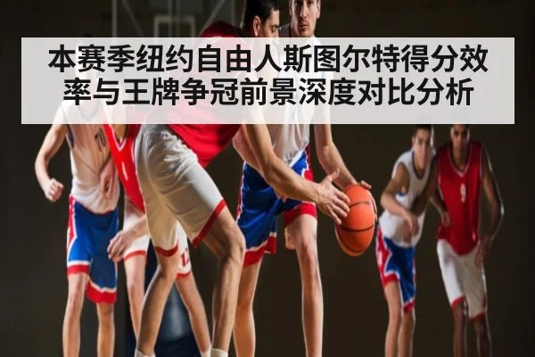 本赛季纽约自由人斯图尔特得分效率与王牌争冠前景深度对比分析