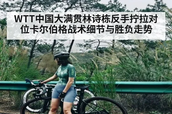 WTT中国大满贯林诗栋反手拧拉对位卡尔伯格战术细节与胜负走势
