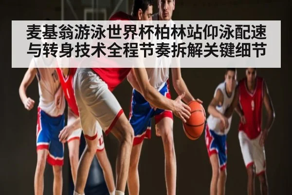 麦基翁游泳世界杯柏林站仰泳配速与转身技术全程节奏拆解关键细节